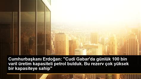 Cumhurbaşkanı Erdoğan Cudi Gabarda günlük 100 bin varil üretim