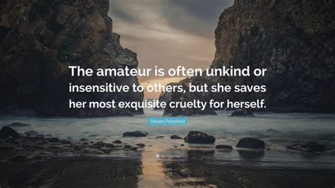 Steven Pressfield Quote “the Amateur Is Often Unkind Or Insensitive To Others But She Saves