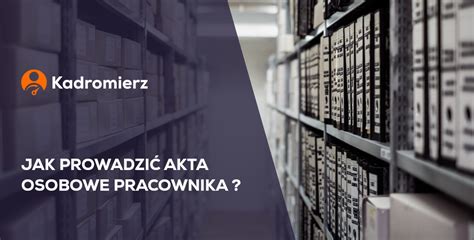 Jak prawidłowo prowadzić akta osobowe pracownika Kadromierz