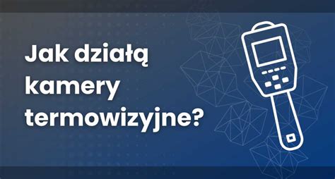 JAK DZIAŁA KAMERA TERMOWIZYJNA I JAK MOŻNA JĄ WYKORZYSTAĆ