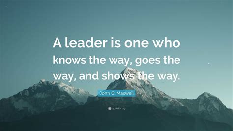 John C. Maxwell Quote: “A leader is one who knows the way, goes the way