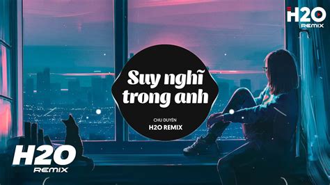 Suy Nghĩ Trong Anh H2O Remix Chu Duyên Hãy Để Cho Anh Được Yêu