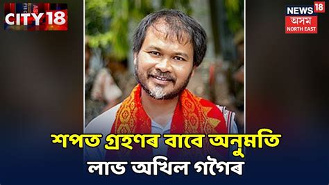 Assam News Updates City18 শপত গ্ৰহণৰ অনুমতি লাভ কৰিছে অখিল গগৈয়ে