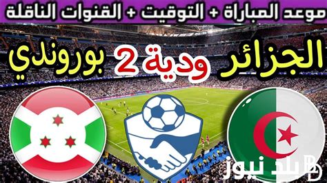 الودية 2 القنوات الناقلة لمباراة الجزائر وبوروندي اليوم الثلاثاء 91