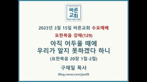 2023 03 15바른교회 수요예배 설교요한복음 강해129아직 어두울 때에 우리가 알지 못하겠다 하니바른교회 구재일