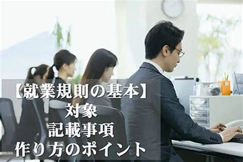 企業の就業規則とは？労働基準法に沿った作成時のルールと従業員トラブルにならない回避法などを解説 法務・経営 ヒトクル