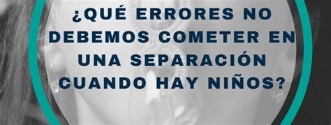 Qué errores no debemos cometer en una separación cuando hay niños