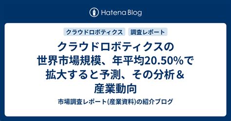 クラウドロボティクスの世界市場規模、年平均2050で拡大すると予測、その分析＆産業動向 市場調査レポート産業資料の紹介ブログ