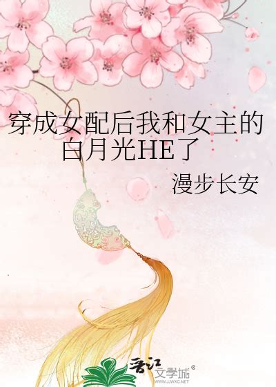 《穿成女配后我和女主的白月光he了》漫步长安 晋江文学城 【原创小说 言情小说】