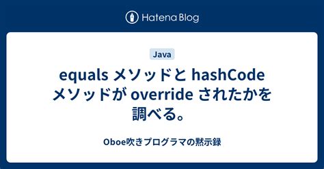 equals メソッドと hashCode メソッドが override されたかを調べる Oboe吹きプログラマの黙示録