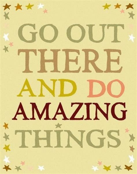 Go Out There And Do Amazing Things Quotes Pinterest