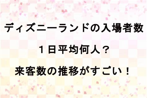 ディズニーランドの入場者数は1日平均何人？来客数の推移がすごい！ サマーネット