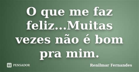 O Que Me Faz Feliz Muitas Vezes Não Renilmar Fernandes Pensador