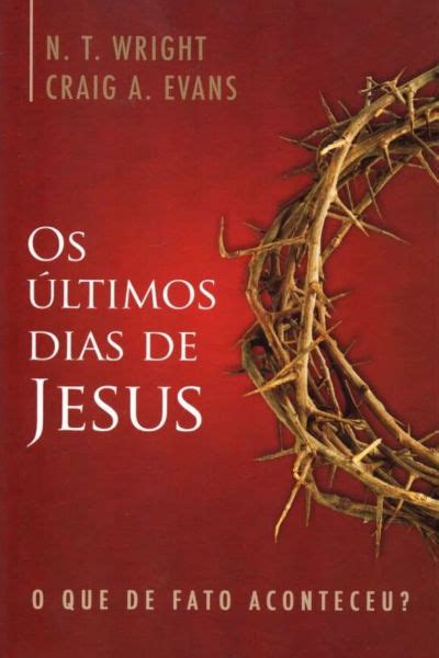 Os Últimos Dias de Jesus O que de fato Aconteceu N T Wright