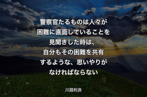 警察官たるものは人々が困難に直面していることを見聞きした時は、自分もその困難を共有するような、思いやりがなければならない 川路利良