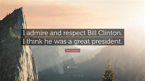 Jim Clyburn Quote I Admire And Respect Bill Clinton I Think He Was A