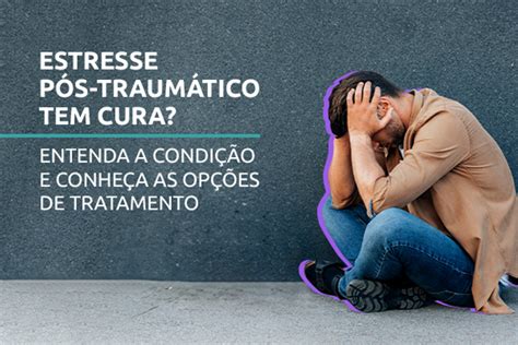 Estresse Pós Traumático Tem Cura Entenda a Condição e Conheça as