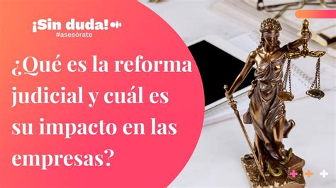 ¿qué Es La Reforma Judicial Y Cuál Es Su Impacto En Las Empresas