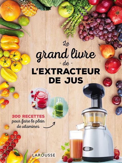 Le Grand Livre De Lextracteur De Jus Recettes Pour Faire Le Plein