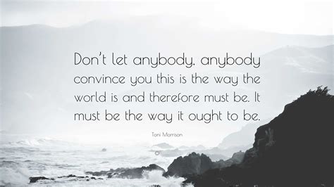 Toni Morrison Quote “don’t Let Anybody Anybody Convince You This Is The Way The World Is And