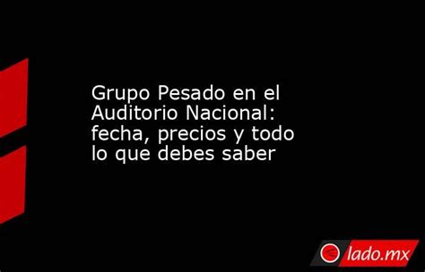 Grupo Pesado En El Auditorio Nacional Fecha Precios Y Todo Lo Que