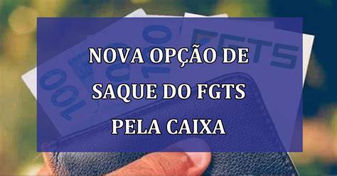 Nova Opção De Saque Do Fgts Pela Caixa Econômica Federal Saiba Mais