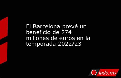 El Barcelona Prevé Un Beneficio De 274 Millones De Euros En La Temporada 2022 23 Lado Mx