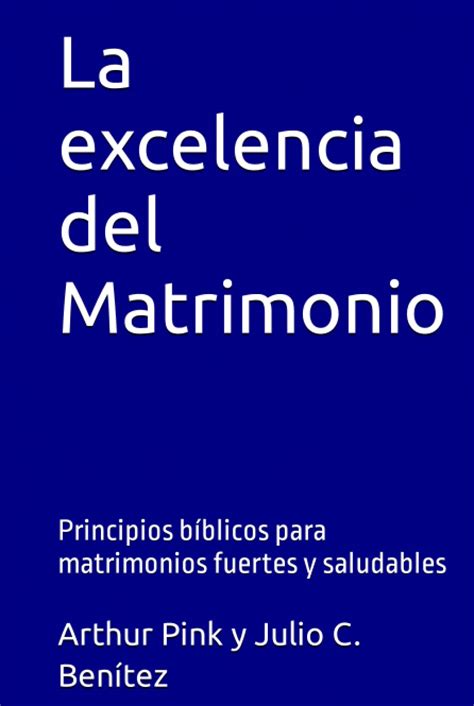 La Excelencia Del Matrimonio Principios Bíblicos Para Matrimonios Fuertes Y Saludables Arthur