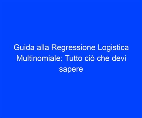 Guida alla Regressione Logistica Multinomiale Tutto ciò che devi