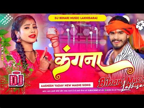 Top Bihari Music Kangana कगन Aashish Yadav New Maghi Song