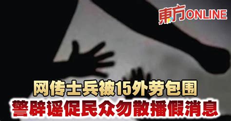 网传士兵被15外劳包围 警辟谣促民众勿散播假消息 社会 東方網 馬來西亞東方日報