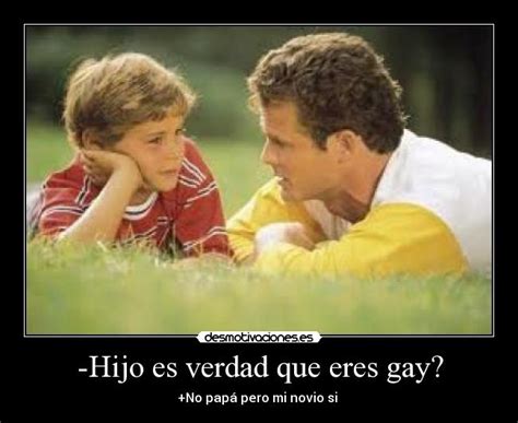 Hijo Es Verdad Que Eres Gay Desmotivaciones