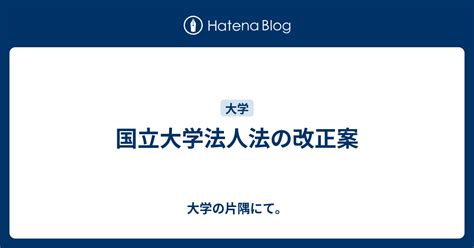 国立大学法人法の改正案 大学の片隅にて。