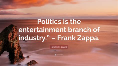 Robert H Lustig Quote “politics Is The Entertainment Branch Of Industry ” Frank Zappa ”