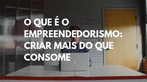 O que é o Empreendedorismo Criar Mais do que Consome