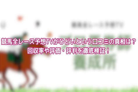 競馬全レース予想tvの回収率がひどいって本当？口コミの評価・評判を徹底検証！