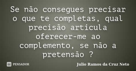 Se Não Consegues Precisar O Que Te Julio Ramos Da Cruz Neto Pensador