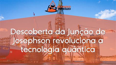 Descoberta da Junção de Josephson revoluciona a tecnologia quântica