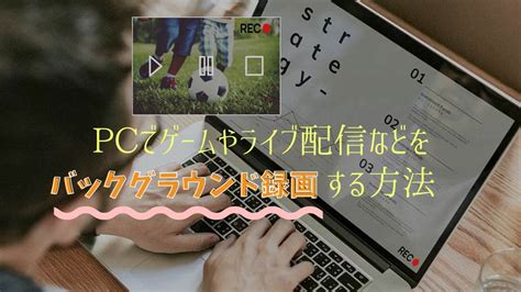 Pcでゲームやライブ配信などをバックグラウンド録画する方法ご紹介｜音声付き・超簡単！