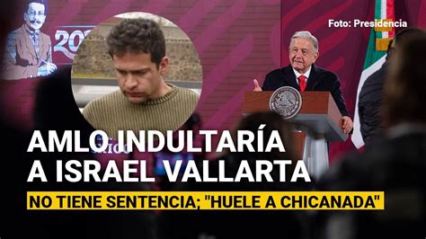 Amlo Indultar A A Israel Vallarta Pero No Tiene Sentencia Huele A