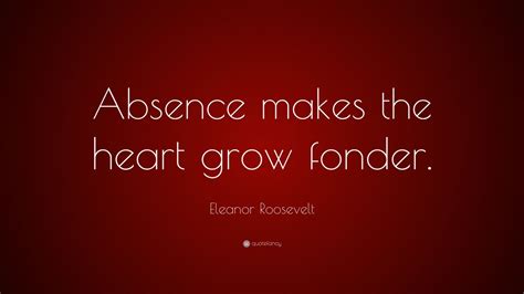 Eleanor Roosevelt Quote: “Absence makes the heart grow fonder.” (24 ...