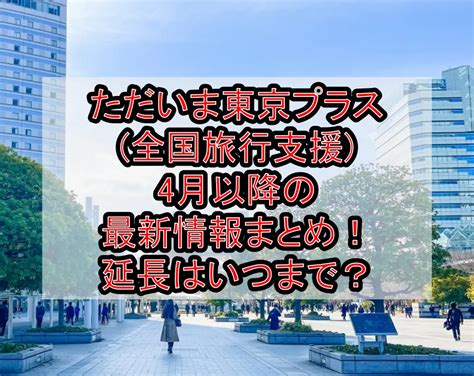 ただいま東京プラス 全国旅行支援 4月以降の最新情報まとめ！延長はいつまで？ 旅する亜人ちゃん