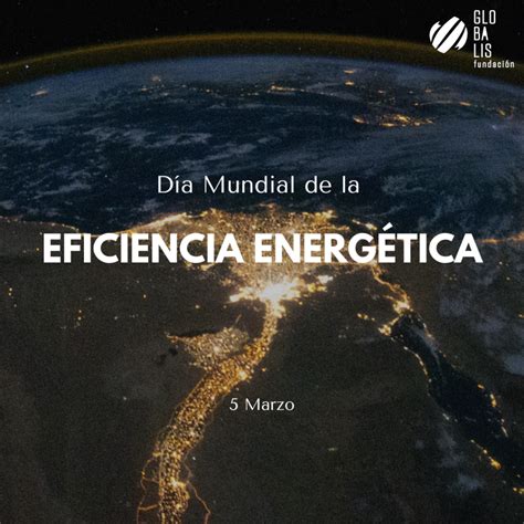 Día Mundial De La Eficiencia Energética Fundación Globalis