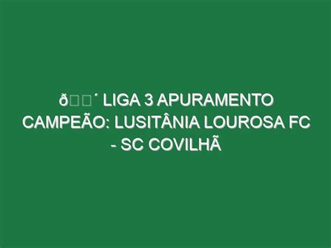 LIGA 3 APURAMENTO CAMPEÃO LUSITÂNIA LOUROSA FC SC COVILHÃ