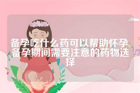 备孕吃什么药可以帮助怀孕备孕期间需要注意的药物选择 Dna资讯网