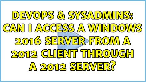 DevOps SysAdmins Can I Access A Windows 2016 Server From A 2012