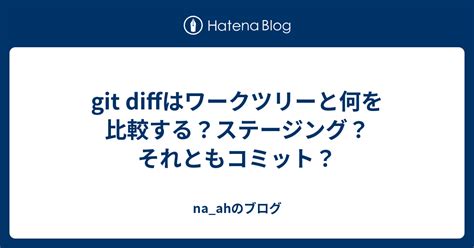 git diffはワークツリーと何を比較するステージングそれともコミット na ahのブログ