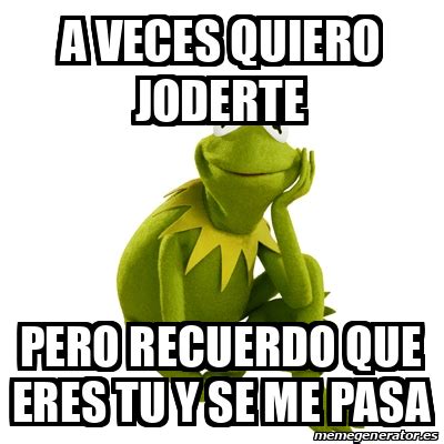 Meme Kermit The Frog A Veces Quiero Joderte Pero Recuerdo Que Eres Tu