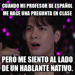 Meme Personalizado Cuando Mi Profesor De Espa Ol Me Hace Una Pregunta