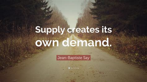 Jean-Baptiste Say Quote: “Supply creates its own demand.”